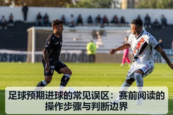 足球预期进球的常见误区：赛前阅读的操作步骤与判断边界